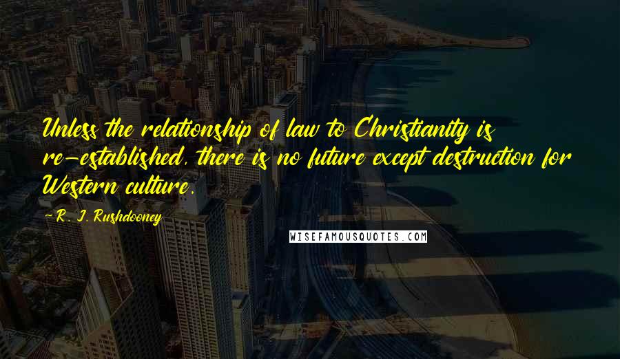 R. J. Rushdooney Quotes: Unless the relationship of law to Christianity is re-established, there is no future except destruction for Western culture.