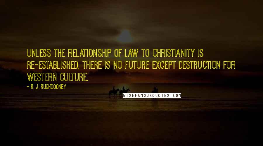 R. J. Rushdooney Quotes: Unless the relationship of law to Christianity is re-established, there is no future except destruction for Western culture.