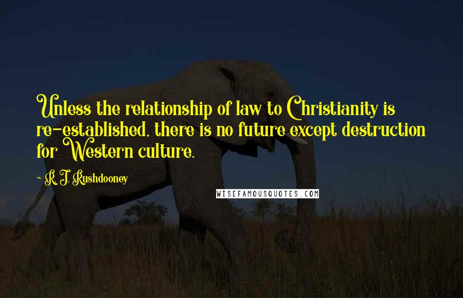 R. J. Rushdooney Quotes: Unless the relationship of law to Christianity is re-established, there is no future except destruction for Western culture.