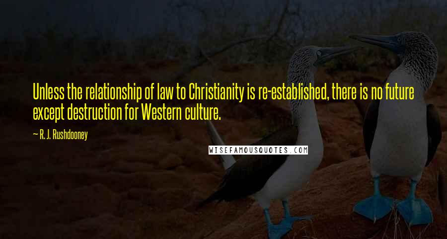 R. J. Rushdooney Quotes: Unless the relationship of law to Christianity is re-established, there is no future except destruction for Western culture.