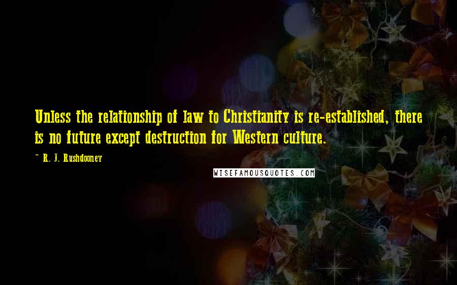 R. J. Rushdooney Quotes: Unless the relationship of law to Christianity is re-established, there is no future except destruction for Western culture.