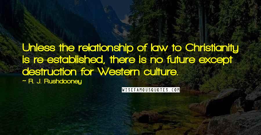 R. J. Rushdooney Quotes: Unless the relationship of law to Christianity is re-established, there is no future except destruction for Western culture.