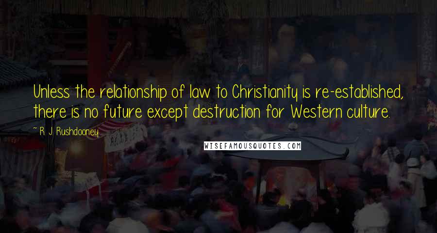 R. J. Rushdooney Quotes: Unless the relationship of law to Christianity is re-established, there is no future except destruction for Western culture.