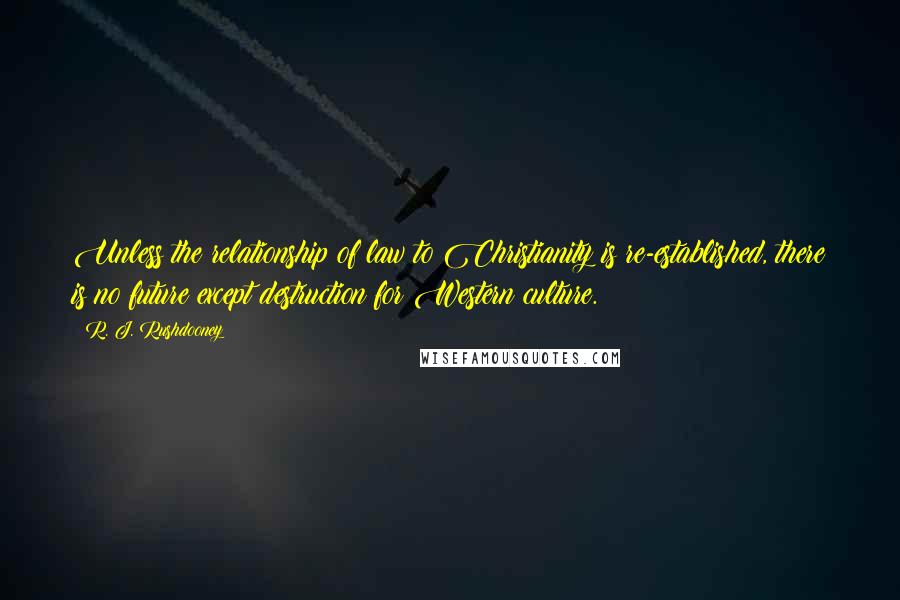 R. J. Rushdooney Quotes: Unless the relationship of law to Christianity is re-established, there is no future except destruction for Western culture.