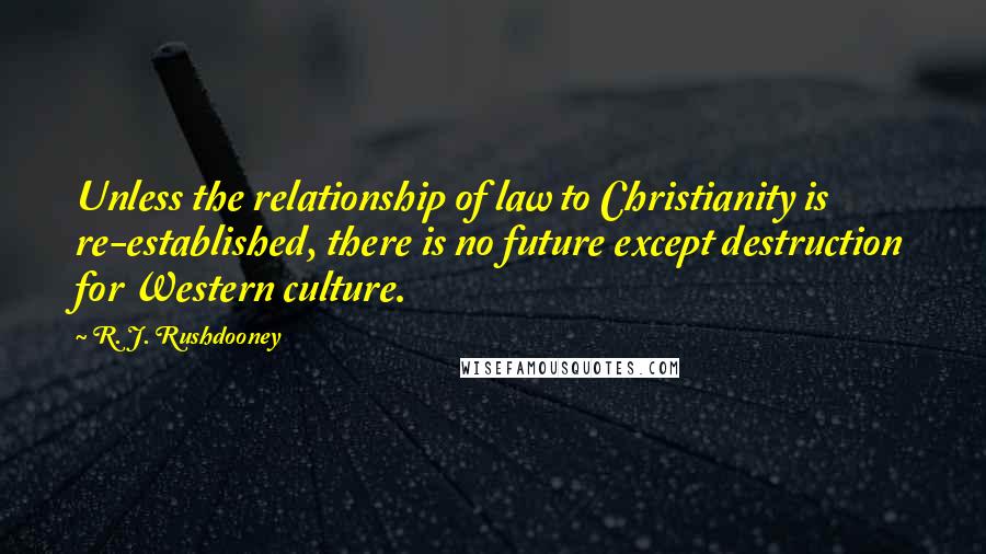 R. J. Rushdooney Quotes: Unless the relationship of law to Christianity is re-established, there is no future except destruction for Western culture.