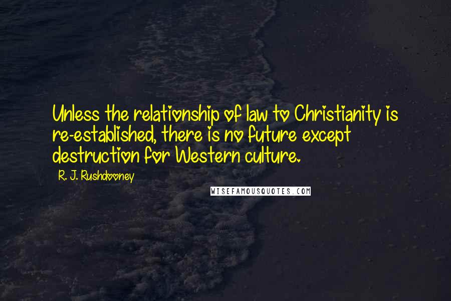 R. J. Rushdooney Quotes: Unless the relationship of law to Christianity is re-established, there is no future except destruction for Western culture.