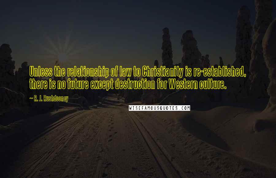 R. J. Rushdooney Quotes: Unless the relationship of law to Christianity is re-established, there is no future except destruction for Western culture.