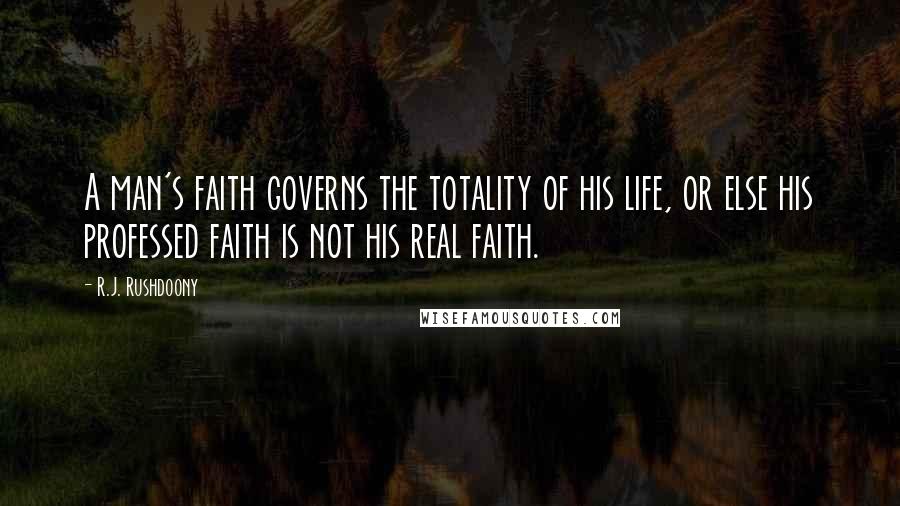 R.J. Rushdoony Quotes: A man's faith governs the totality of his life, or else his professed faith is not his real faith.