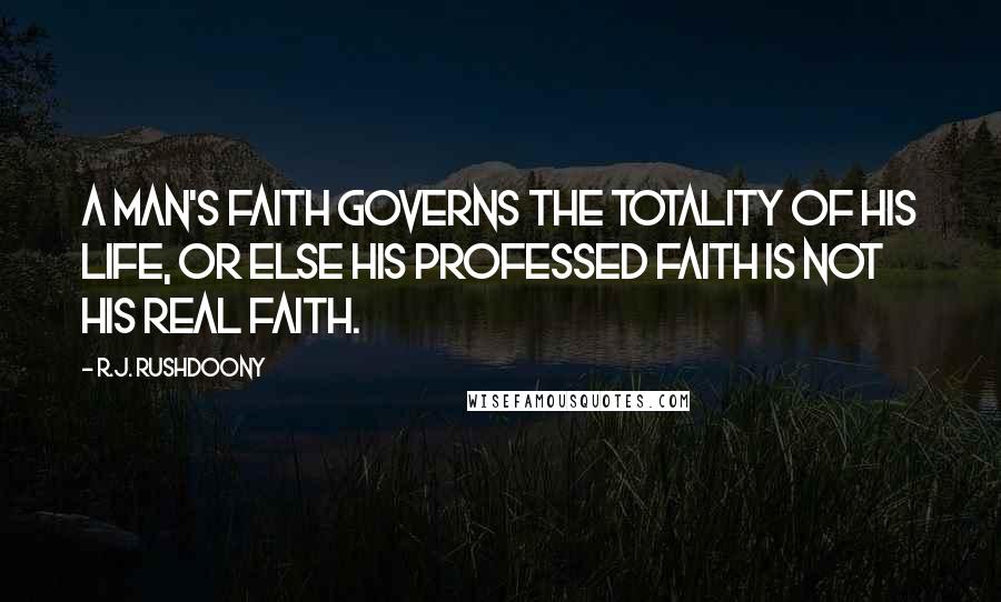 R.J. Rushdoony Quotes: A man's faith governs the totality of his life, or else his professed faith is not his real faith.