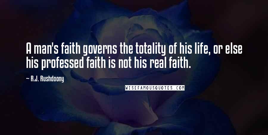 R.J. Rushdoony Quotes: A man's faith governs the totality of his life, or else his professed faith is not his real faith.