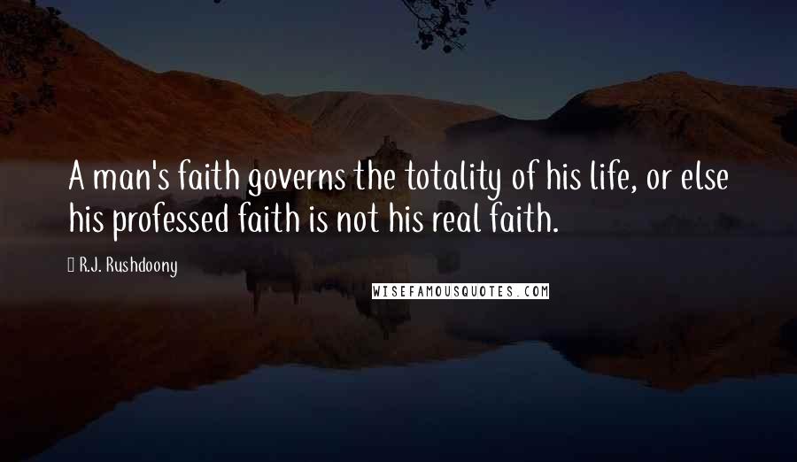 R.J. Rushdoony Quotes: A man's faith governs the totality of his life, or else his professed faith is not his real faith.