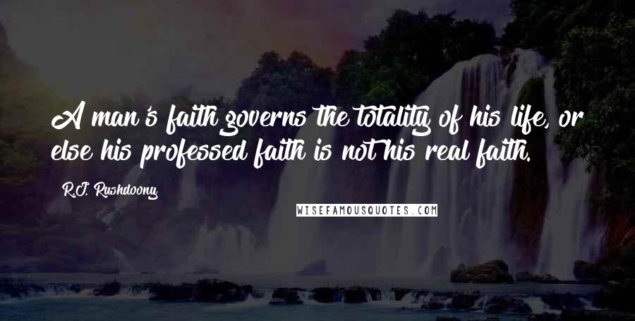 R.J. Rushdoony Quotes: A man's faith governs the totality of his life, or else his professed faith is not his real faith.