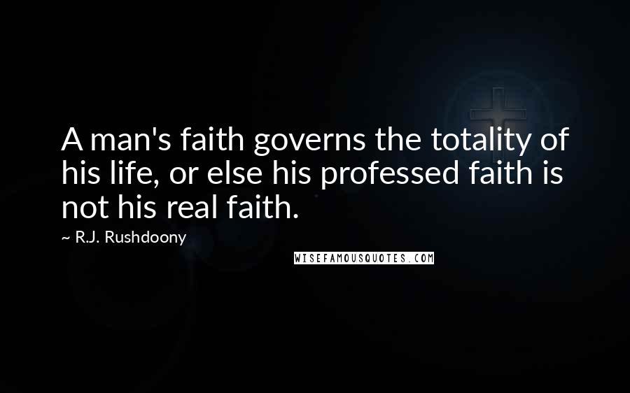 R.J. Rushdoony Quotes: A man's faith governs the totality of his life, or else his professed faith is not his real faith.