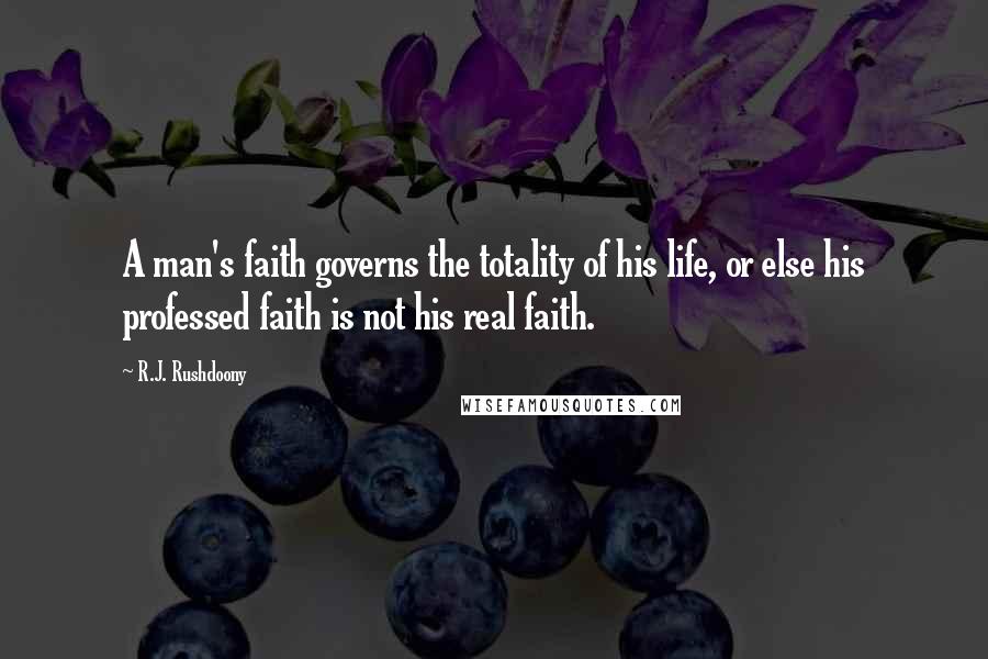 R.J. Rushdoony Quotes: A man's faith governs the totality of his life, or else his professed faith is not his real faith.