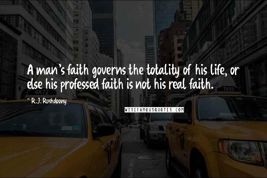 R.J. Rushdoony Quotes: A man's faith governs the totality of his life, or else his professed faith is not his real faith.