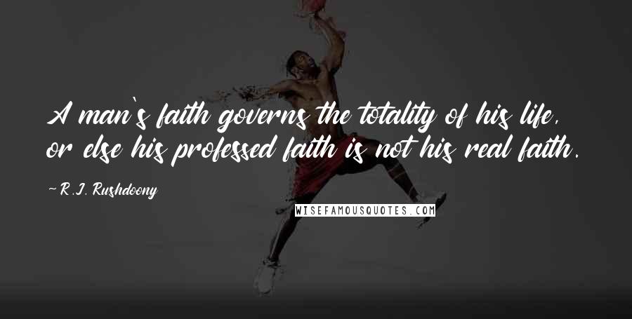 R.J. Rushdoony Quotes: A man's faith governs the totality of his life, or else his professed faith is not his real faith.