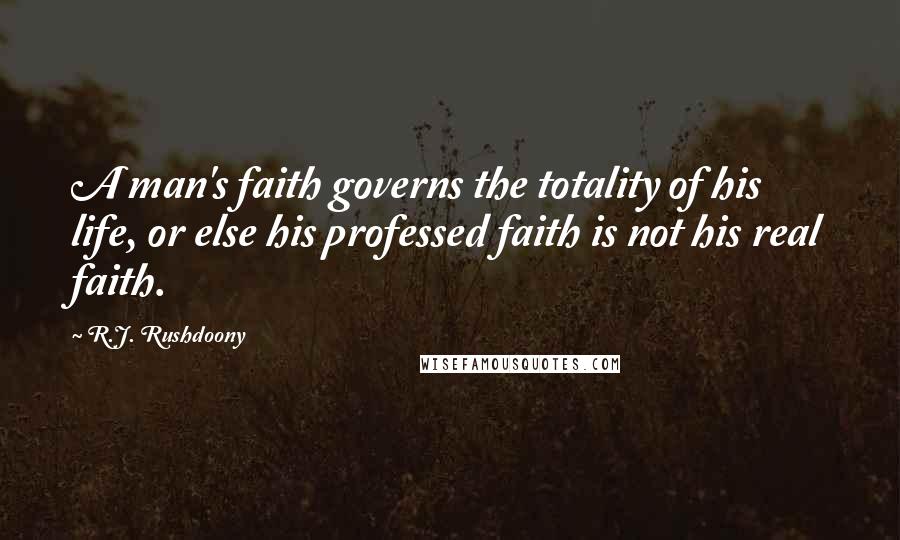 R.J. Rushdoony Quotes: A man's faith governs the totality of his life, or else his professed faith is not his real faith.