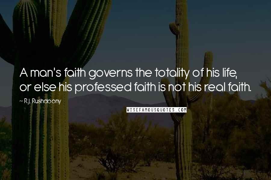 R.J. Rushdoony Quotes: A man's faith governs the totality of his life, or else his professed faith is not his real faith.