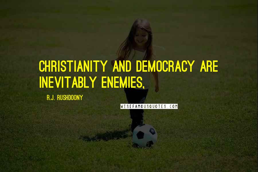 R.J. Rushdoony Quotes: Christianity and democracy are inevitably enemies,