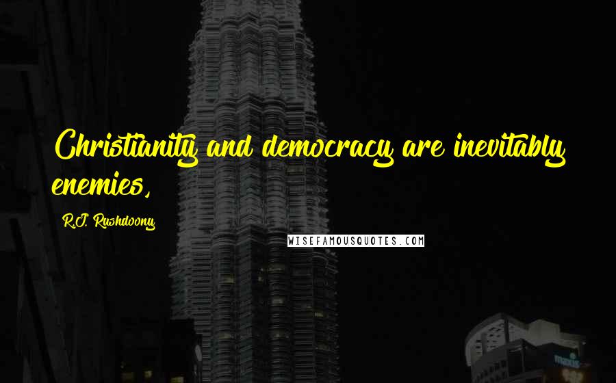 R.J. Rushdoony Quotes: Christianity and democracy are inevitably enemies,