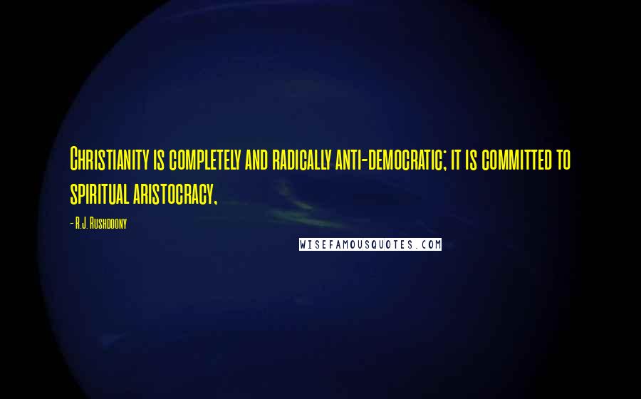 R.J. Rushdoony Quotes: Christianity is completely and radically anti-democratic; it is committed to spiritual aristocracy,