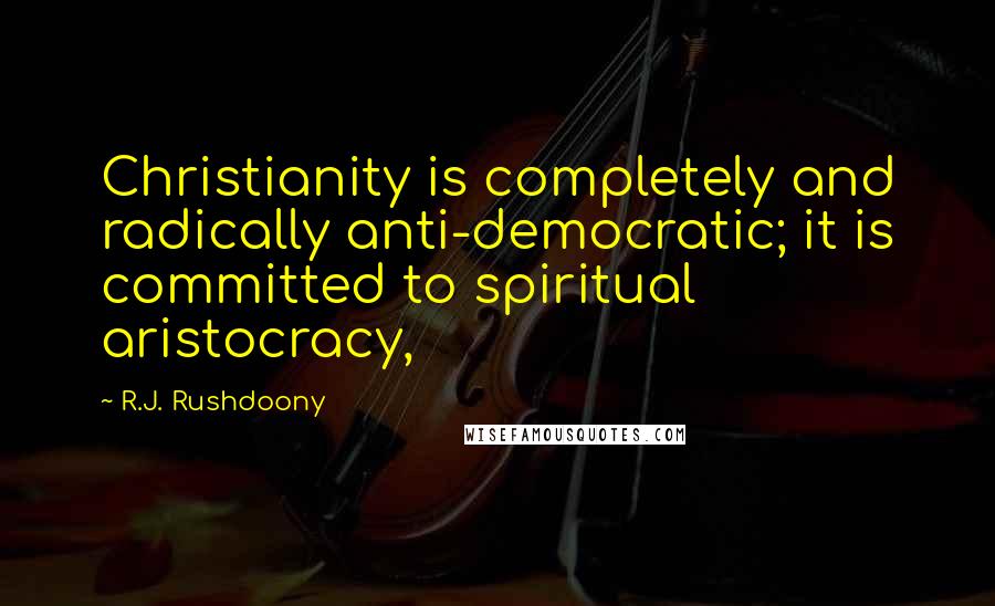 R.J. Rushdoony Quotes: Christianity is completely and radically anti-democratic; it is committed to spiritual aristocracy,