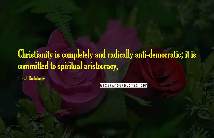 R.J. Rushdoony Quotes: Christianity is completely and radically anti-democratic; it is committed to spiritual aristocracy,