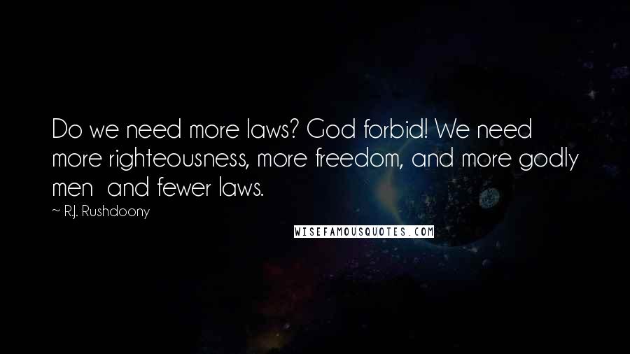R.J. Rushdoony Quotes: Do we need more laws? God forbid! We need more righteousness, more freedom, and more godly men and fewer laws.