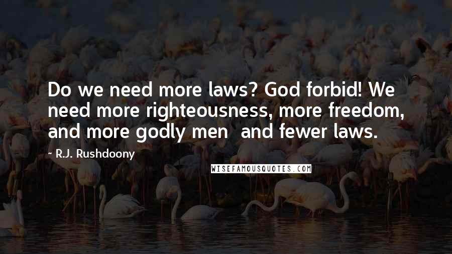 R.J. Rushdoony Quotes: Do we need more laws? God forbid! We need more righteousness, more freedom, and more godly men and fewer laws.