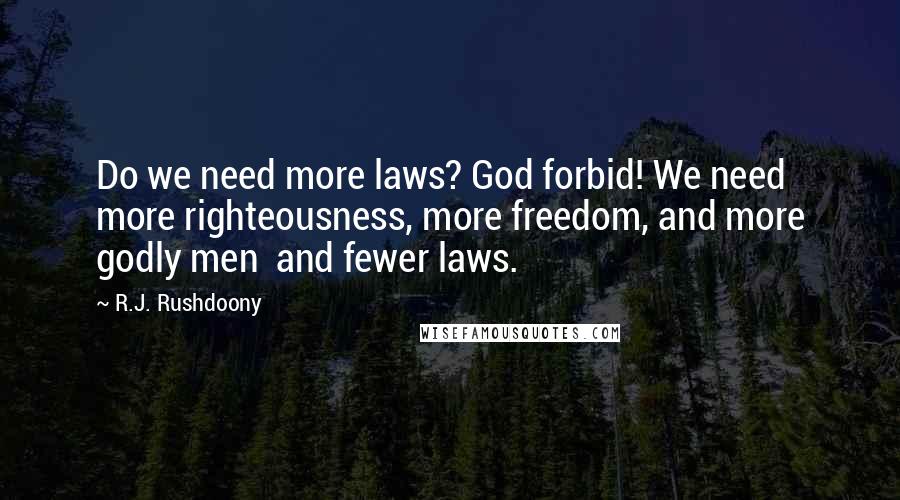 R.J. Rushdoony Quotes: Do we need more laws? God forbid! We need more righteousness, more freedom, and more godly men and fewer laws.