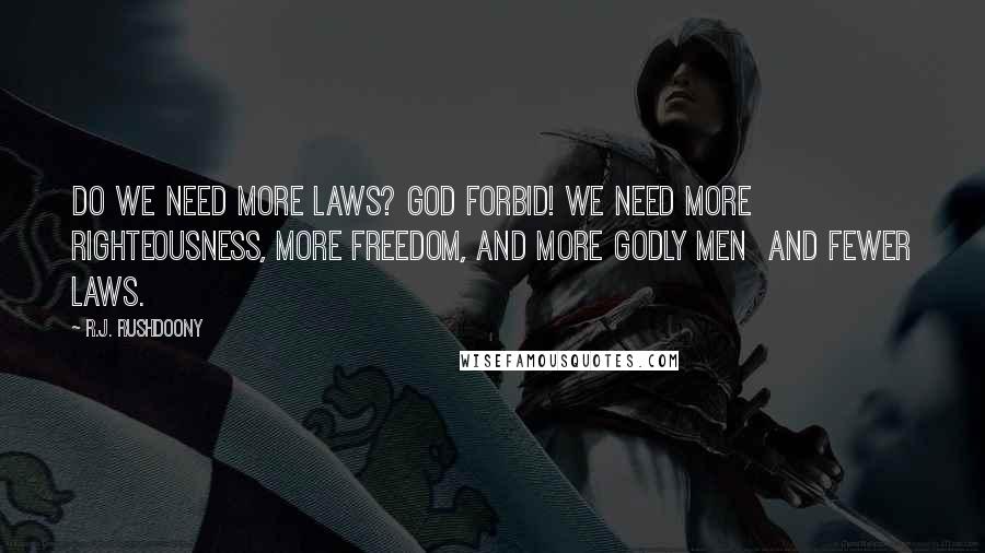 R.J. Rushdoony Quotes: Do we need more laws? God forbid! We need more righteousness, more freedom, and more godly men and fewer laws.