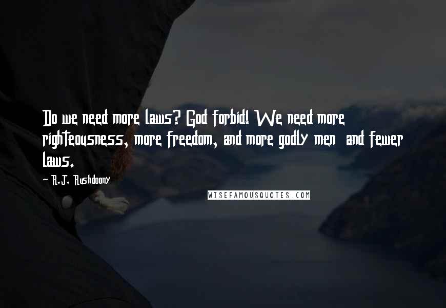 R.J. Rushdoony Quotes: Do we need more laws? God forbid! We need more righteousness, more freedom, and more godly men and fewer laws.