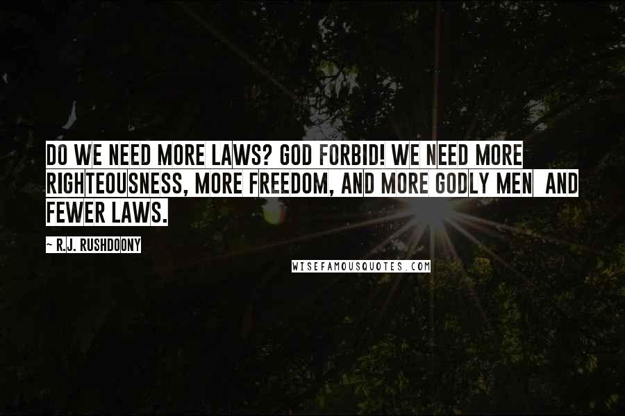 R.J. Rushdoony Quotes: Do we need more laws? God forbid! We need more righteousness, more freedom, and more godly men and fewer laws.