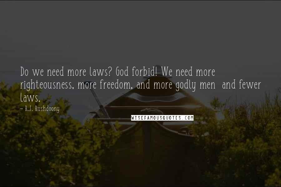 R.J. Rushdoony Quotes: Do we need more laws? God forbid! We need more righteousness, more freedom, and more godly men and fewer laws.