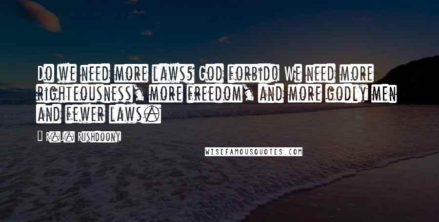 R.J. Rushdoony Quotes: Do we need more laws? God forbid! We need more righteousness, more freedom, and more godly men and fewer laws.