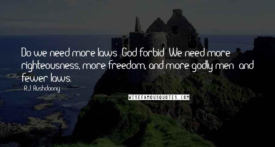 R.J. Rushdoony Quotes: Do we need more laws? God forbid! We need more righteousness, more freedom, and more godly men and fewer laws.