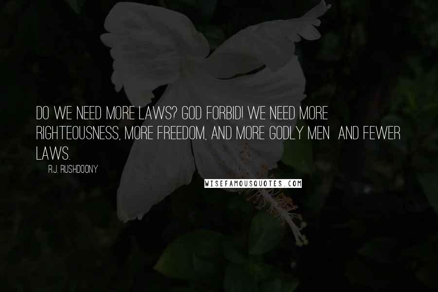 R.J. Rushdoony Quotes: Do we need more laws? God forbid! We need more righteousness, more freedom, and more godly men and fewer laws.