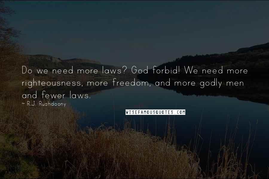 R.J. Rushdoony Quotes: Do we need more laws? God forbid! We need more righteousness, more freedom, and more godly men and fewer laws.