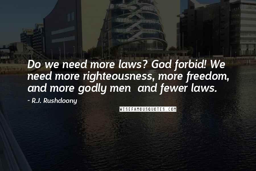 R.J. Rushdoony Quotes: Do we need more laws? God forbid! We need more righteousness, more freedom, and more godly men and fewer laws.
