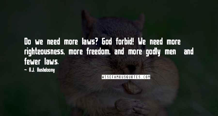 R.J. Rushdoony Quotes: Do we need more laws? God forbid! We need more righteousness, more freedom, and more godly men and fewer laws.