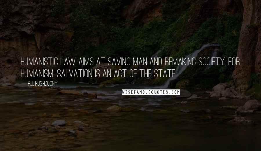 R.J. Rushdoony Quotes: Humanistic law aims at saving man and remaking society. For Humanism, salvation is an act of the state.