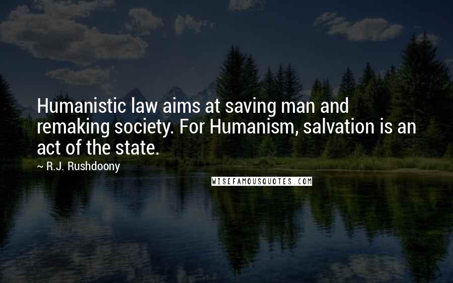 R.J. Rushdoony Quotes: Humanistic law aims at saving man and remaking society. For Humanism, salvation is an act of the state.