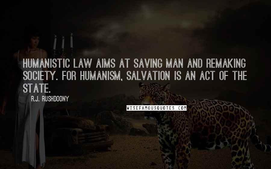 R.J. Rushdoony Quotes: Humanistic law aims at saving man and remaking society. For Humanism, salvation is an act of the state.