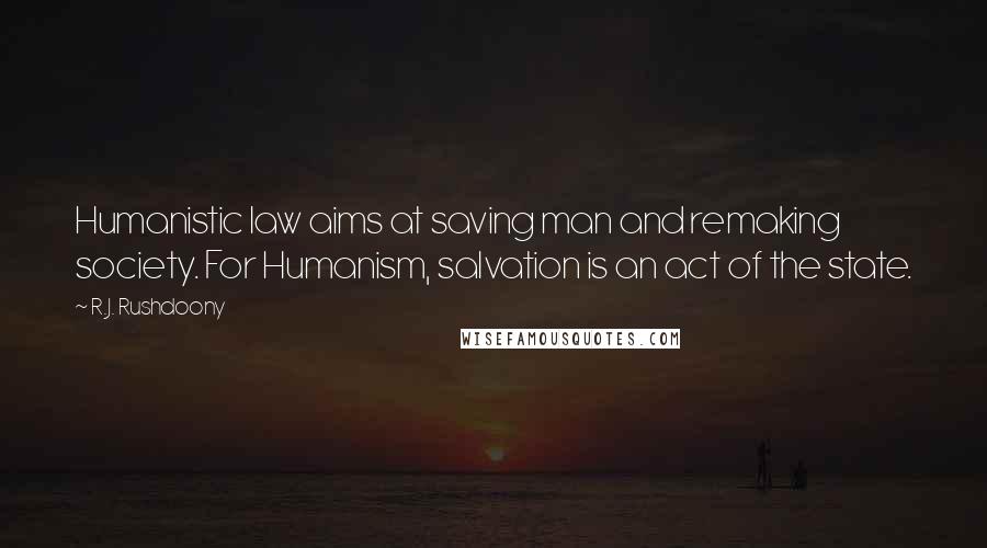 R.J. Rushdoony Quotes: Humanistic law aims at saving man and remaking society. For Humanism, salvation is an act of the state.