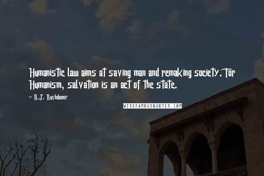 R.J. Rushdoony Quotes: Humanistic law aims at saving man and remaking society. For Humanism, salvation is an act of the state.