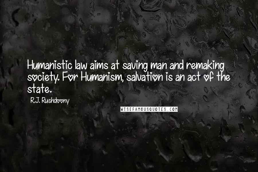 R.J. Rushdoony Quotes: Humanistic law aims at saving man and remaking society. For Humanism, salvation is an act of the state.