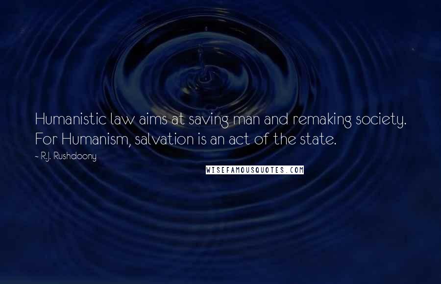 R.J. Rushdoony Quotes: Humanistic law aims at saving man and remaking society. For Humanism, salvation is an act of the state.