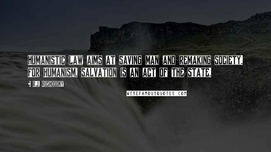 R.J. Rushdoony Quotes: Humanistic law aims at saving man and remaking society. For Humanism, salvation is an act of the state.