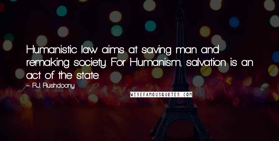 R.J. Rushdoony Quotes: Humanistic law aims at saving man and remaking society. For Humanism, salvation is an act of the state.