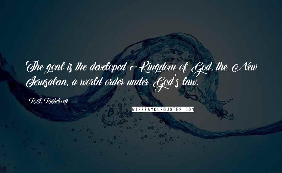 R.J. Rushdoony Quotes: The goal is the developed Kingdom of God, the New Jerusalem, a world order under God's law.